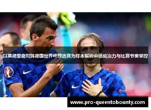 以莫德里奇对阵德国世界杯预选赛为样本解析中场统治力与比赛节奏掌控 以莫德里奇对阵德国世界杯预选赛为样本解析中场统治力与比赛节奏掌控