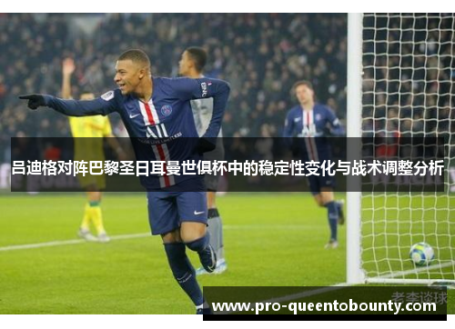 吕迪格对阵巴黎圣日耳曼世俱杯中的稳定性变化与战术调整分析 吕迪格对阵巴黎圣日耳曼世俱杯中的稳定性变化与战术调整分析