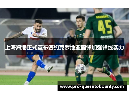 上海海港正式宣布签约克罗地亚前锋加强锋线实力 上海海港正式宣布签约克罗地亚前锋加强锋线实力