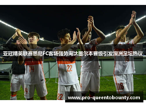 亚冠精英联赛悉尼FC客场强势淘汰墨尔本晋级引发澳洲足坛热议 亚冠精英联赛悉尼FC客场强势淘汰墨尔本晋级引发澳洲足坛热议