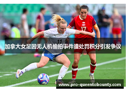 加拿大女足因无人机偷拍事件遭处罚积分引发争议