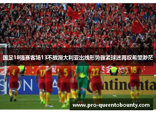 国足18强赛客场13不敌澳大利亚出线形势骤紧球迷再叹希望渺茫