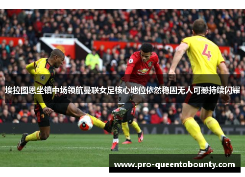 埃拉图恩坐镇中场领航曼联女足核心地位依然稳固无人可撼持续闪耀