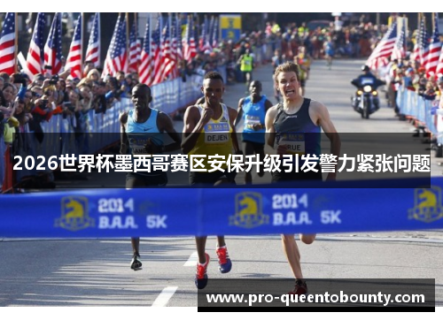 2026世界杯墨西哥赛区安保升级引发警力紧张问题