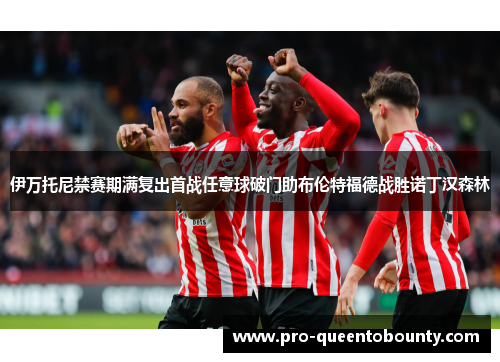 伊万托尼禁赛期满复出首战任意球破门助布伦特福德战胜诺丁汉森林