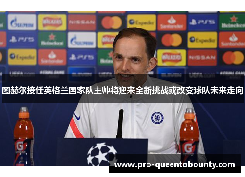 图赫尔接任英格兰国家队主帅将迎来全新挑战或改变球队未来走向