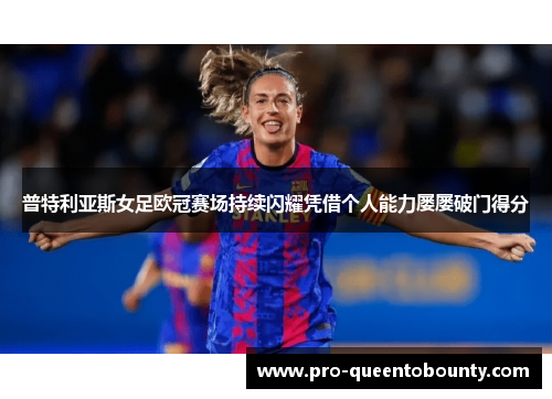 普特利亚斯女足欧冠赛场持续闪耀凭借个人能力屡屡破门得分