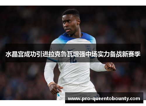 水晶宫成功引进拉克鲁瓦增强中场实力备战新赛季