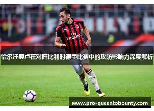 恰尔汗奥卢在对阵比利时德甲比赛中的攻防影响力深度解析
