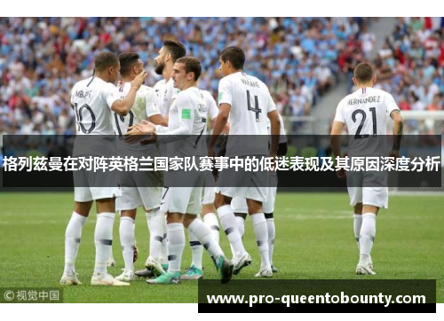 格列兹曼在对阵英格兰国家队赛事中的低迷表现及其原因深度分析