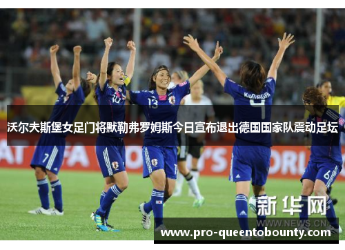 沃尔夫斯堡女足门将默勒弗罗姆斯今日宣布退出德国国家队震动足坛